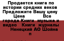 Продается книга по истории средних веков. Предложите Вашу цену! › Цена ­ 5 000 - Все города Книги, музыка и видео » Книги, журналы   . Ненецкий АО,Шойна п.